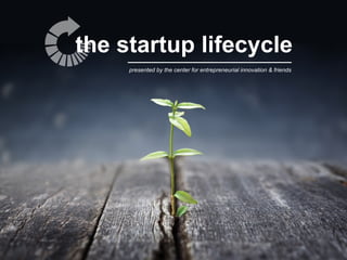 the startup lifecycle
presented by the center for entrepreneurial innovation & friends
 