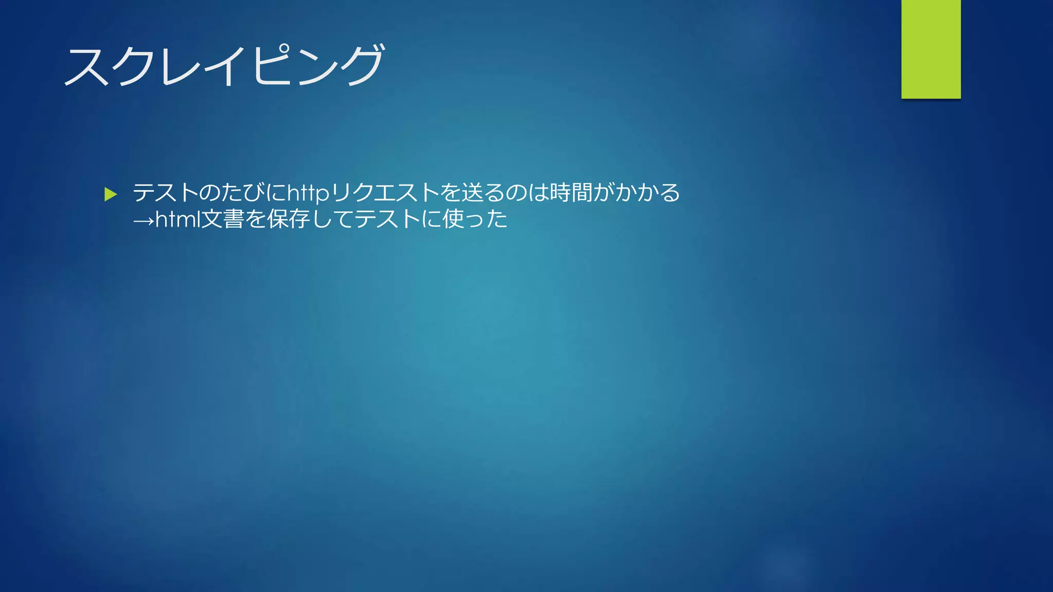 スクレイピング
 テストのたびにhttpリクエストを送るのは時間がかかる
→html文書を保存してテストに使った
 