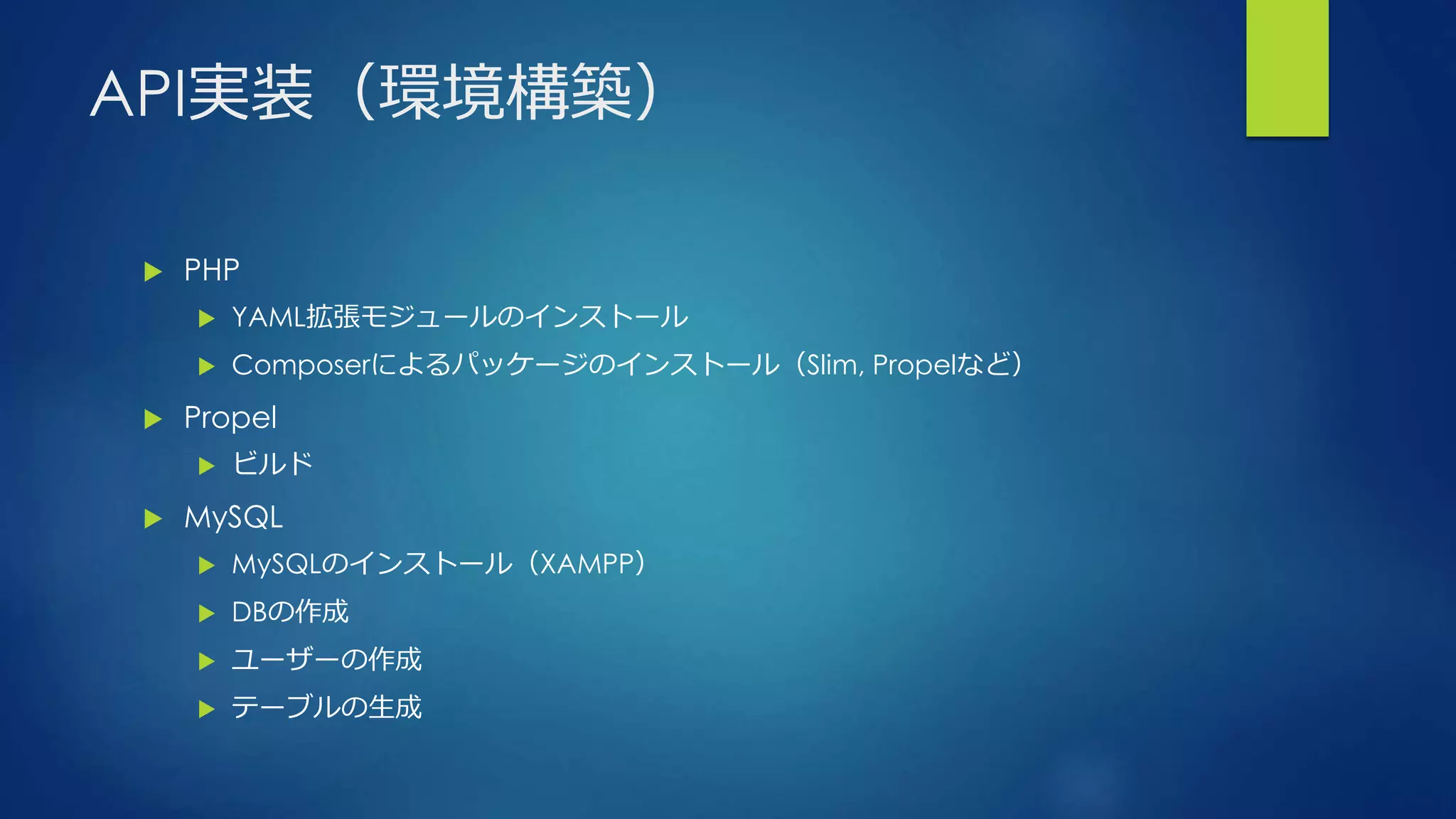 API実装（環境構築）
 PHP
 YAML拡張モジュールのインストール
 Composerによるパッケージのインストール（Slim, Propelなど）
 Propel
 ビルド
 MySQL
 MySQLのインストール（XAMPP）
 DBの作成
 ユーザーの作成
 テーブルの生成
 
