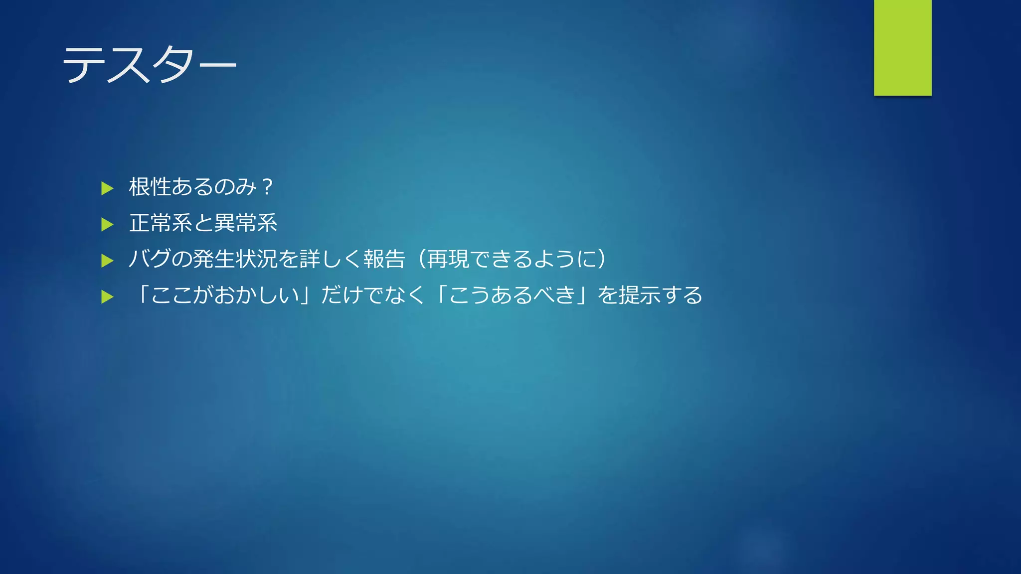 テスター
 根性あるのみ？
 正常系と異常系
 バグの発生状況を詳しく報告（再現できるように）
 「ここがおかしい」だけでなく「こうあるべき」を提示する
 
