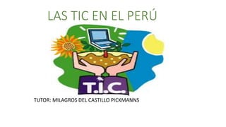 LAS TIC EN EL PERÚ
TUTOR: MILAGROS DEL CASTILLO PICKMANNS
 