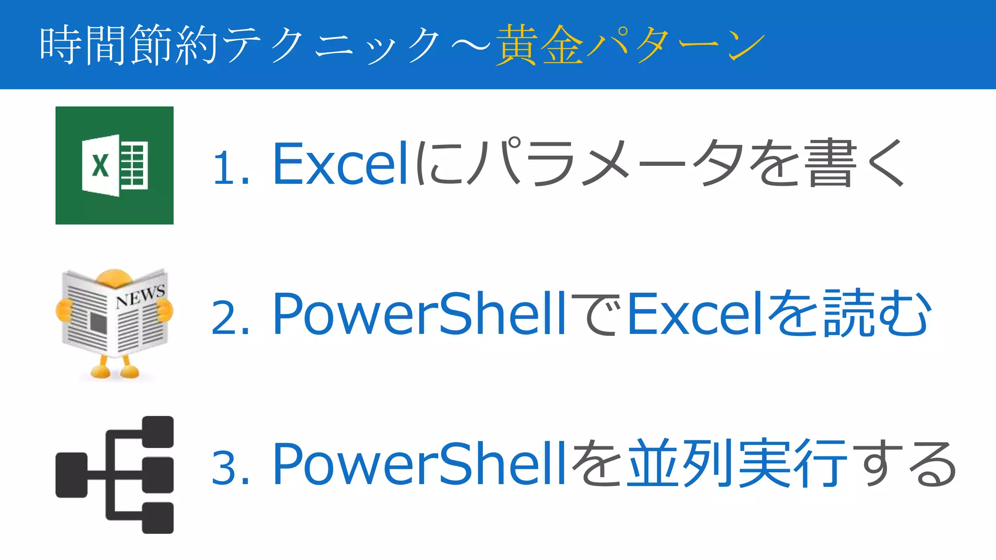 1. Excelにパラメータを書く
2. PowerShellでExcelを読む
3. PowerShellを並列実行する
時間節約テクニック～黄金パターン
 