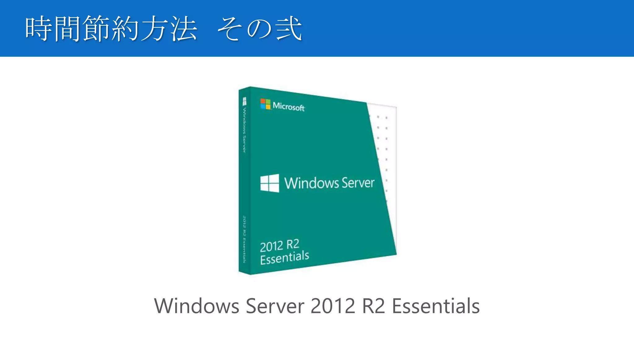 時間節約方法 その弐
Windows Server 2012 R2 Essentials
 