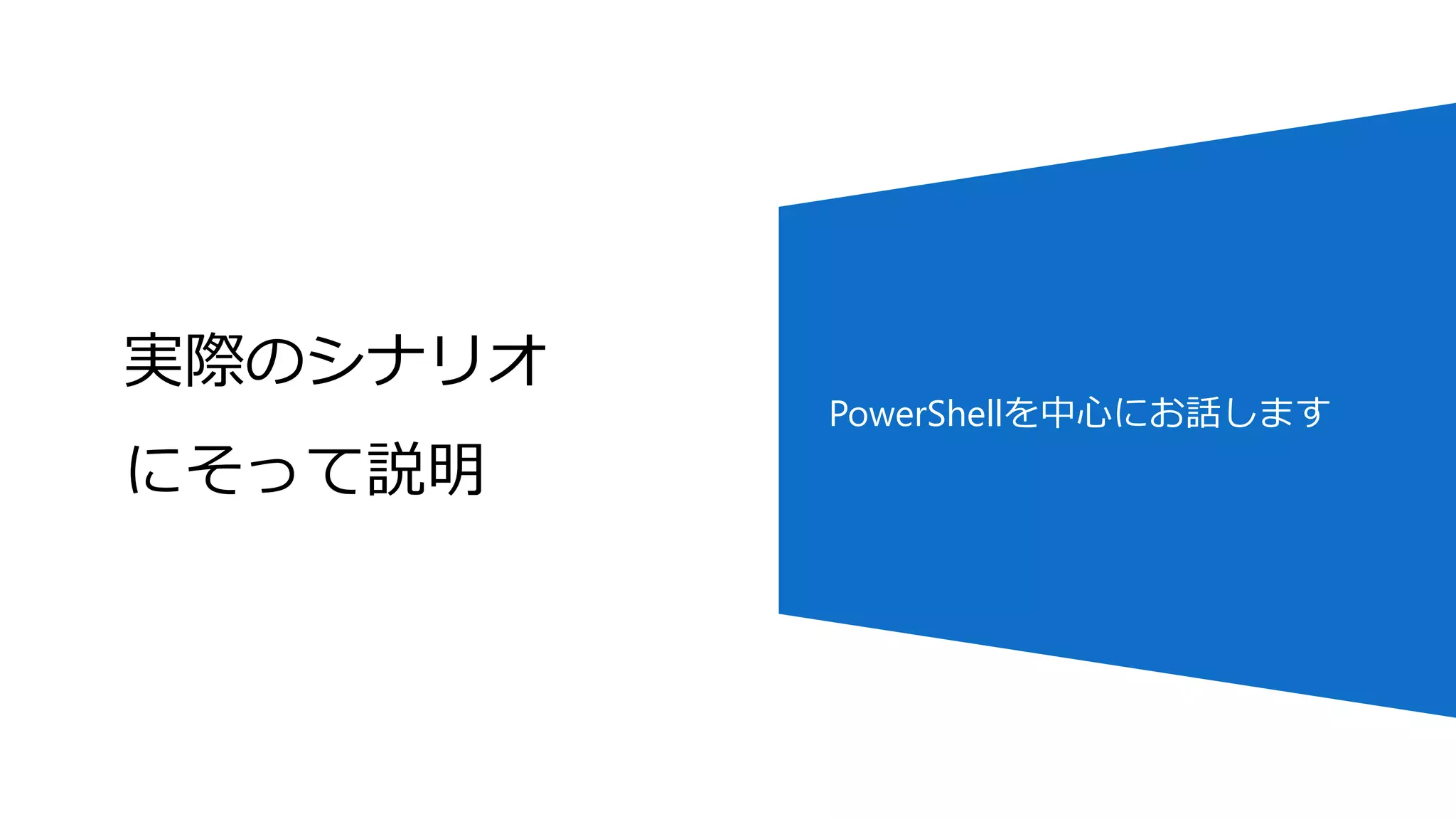 実際のシナリオ
にそって説明
PowerShellを中心にお話します
 