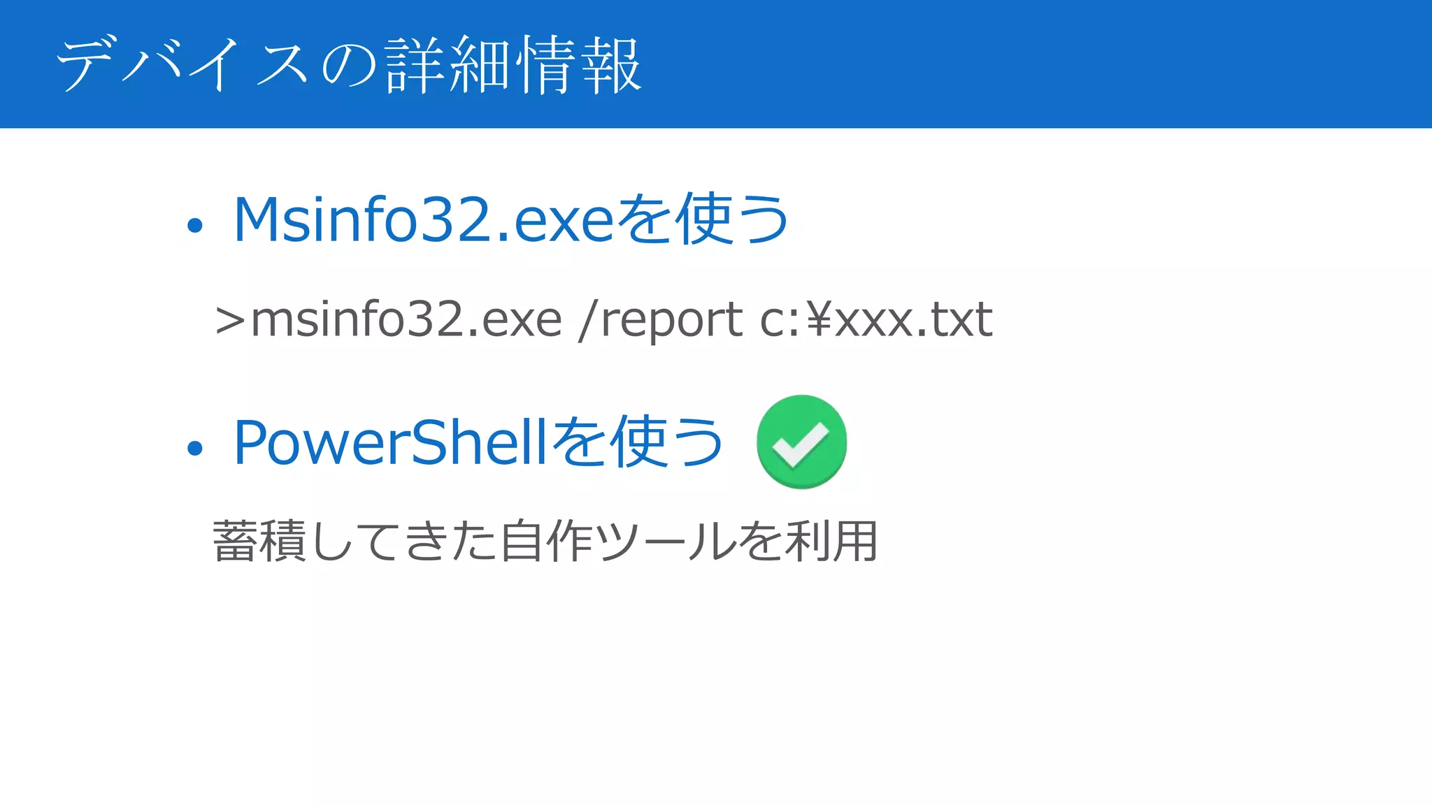 • Msinfo32.exeを使う
>msinfo32.exe /report c:xxx.txt
• PowerShellを使う
蓄積してきた自作ツールを利用
デバイスの詳細情報
 
