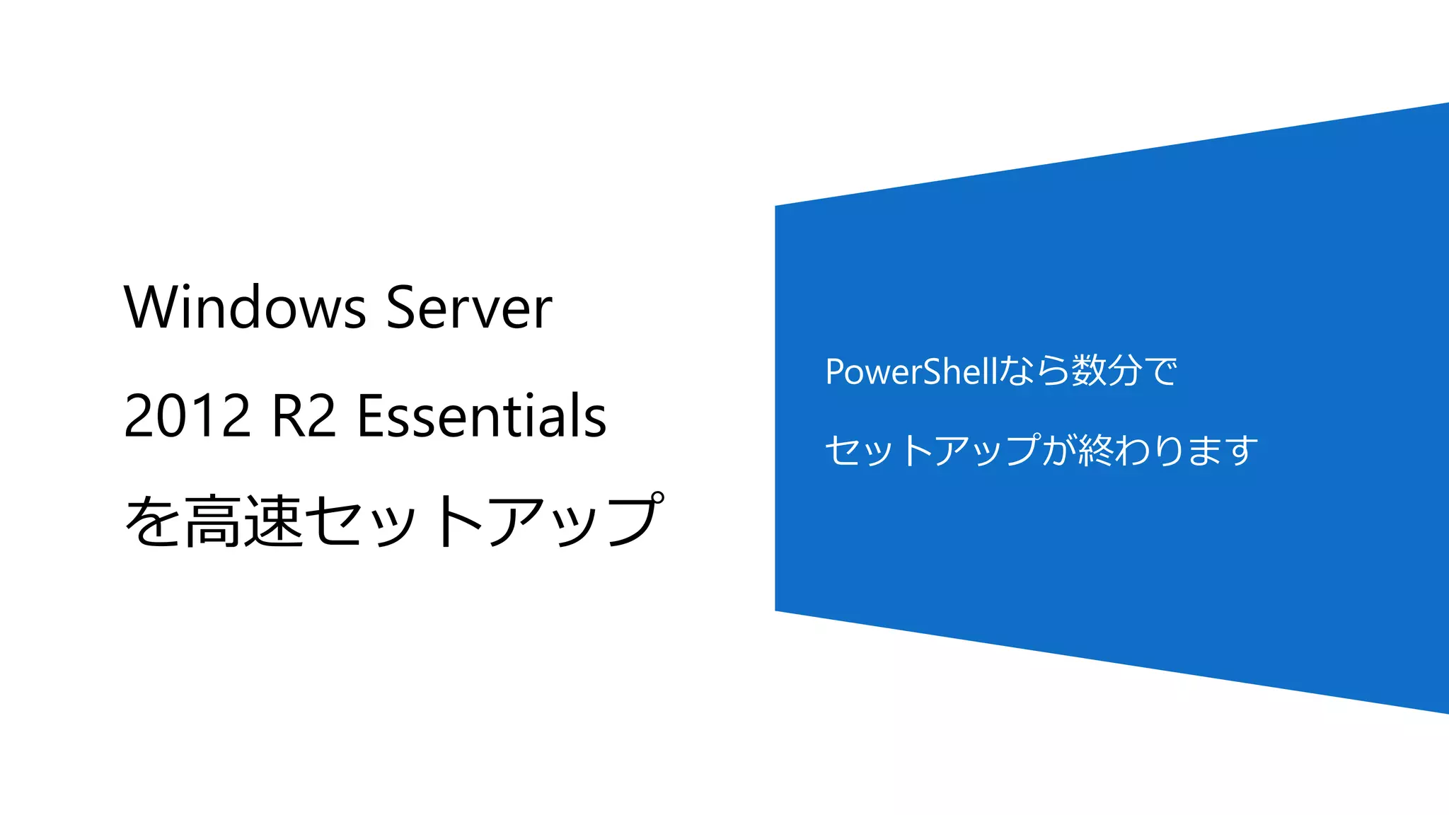 Windows Server
2012 R2 Essentials
を高速セットアップ
PowerShellなら数分で
セットアップが終わります
 