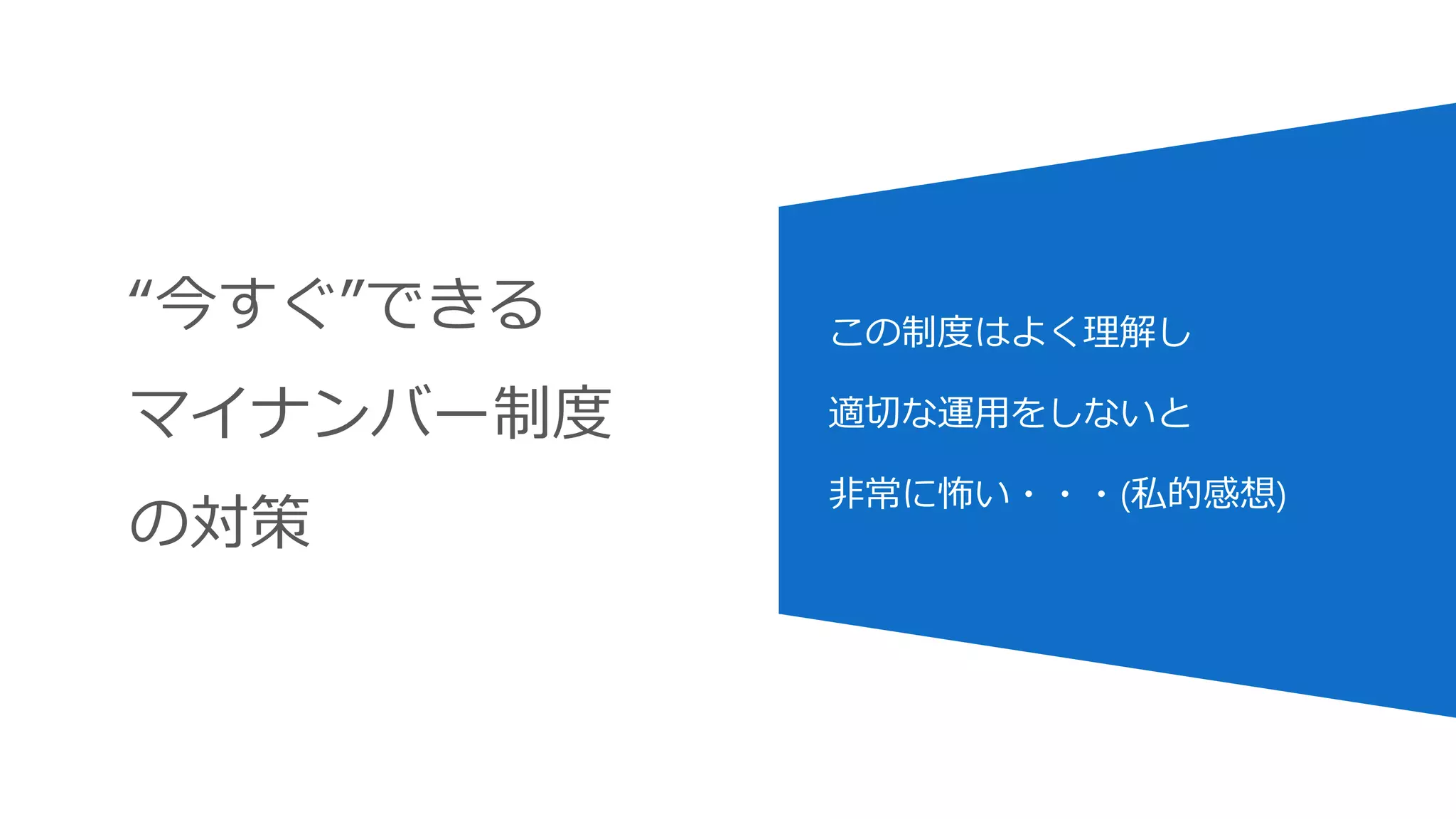 “今すぐ”できる
マイナンバー制度
の対策
この制度はよく理解し
適切な運用をしないと
非常に怖い・・・(私的感想)
 