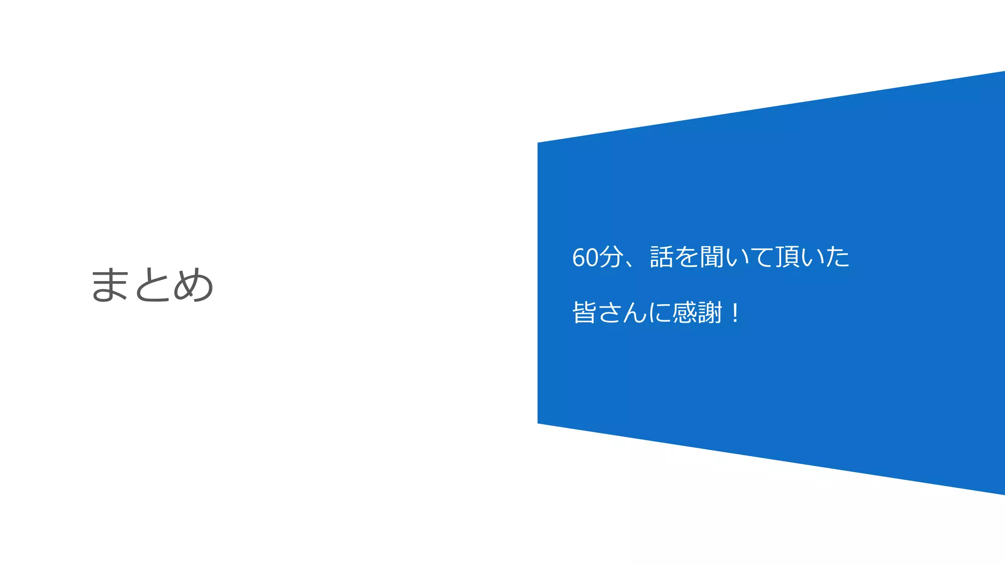 まとめ
60分、話を聞いて頂いた
皆さんに感謝！
 