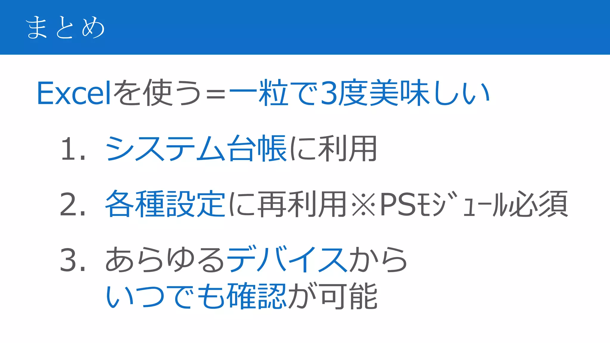 Excelを使う=一粒で3度美味しい
1. システム台帳に利用
2. 各種設定に再利用※PSﾓｼﾞｭｰﾙ必須
3. あらゆるデバイスから
いつでも確認が可能
まとめ
 
