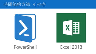 時間節約方法 その壱
PowerShell Excel 2013
 