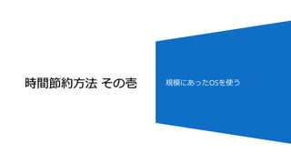 時間節約方法 その壱 規模にあったOSを使う
 