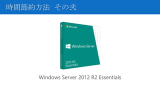 時間節約方法 その弐
Windows Server 2012 R2 Essentials
 
