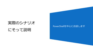 実際のシナリオ
にそって説明
PowerShellを中心にお話します
 