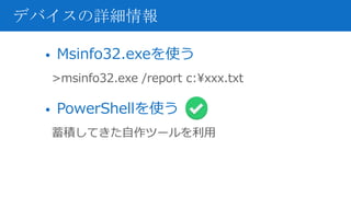 • Msinfo32.exeを使う
>msinfo32.exe /report c:xxx.txt
• PowerShellを使う
蓄積してきた自作ツールを利用
デバイスの詳細情報
 