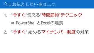 今日お伝えしたい事は二つ
1. “今すぐ”使える”時間節約”テクニック
⇒ PowerShellとExcelの連携
2. “今すぐ” 始めるマイナンバー制度の対策
 