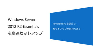 Windows Server
2012 R2 Essentials
を高速セットアップ
PowerShellなら数分で
セットアップが終わります
 