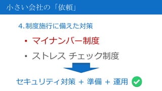 4.制度施行に備えた対策
• マイナンバー制度
• ストレス チェック制度
小さい会社の「依頼」
セキュリティ対策 ＋ 準備 ＋ 運用
 