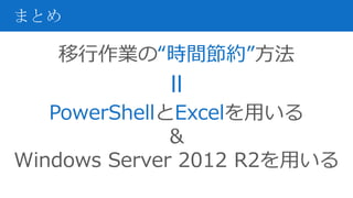 移行作業の“時間節約”方法
PowerShellとExcelを用いる
＆
Windows Server 2012 R2を用いる
まとめ
＝
 
