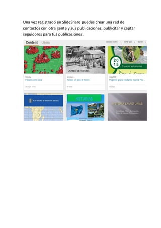 Una vez registrado en SlideShare puedes crear una red de
contactos con otra gente y sus publicaciones, publicitar y captar
seguidores para tus publicaciones.
 