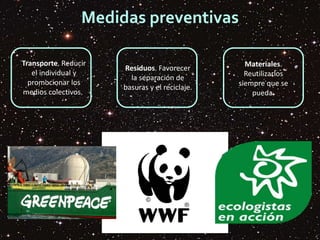 Medidas preventivas
Transporte. Reducir
el individual y
promocionar los
medios colectivos..
Residuos. Favorecer
la separación de
basuras y el reciclaje.
Materiales.
Reutilizarlos
siempre que se
pueda.
 