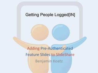 Getting People Logged[IN]
Adding Pre-Authenticated
Feature Slides to SlideShare
Benjamin Koatz
 