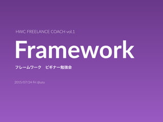 Framework
HWC  FREELANCE  COACH  vol.1
フレームワーク ビギナー勉強会
2015/07/24  Fri  @uzu
 
