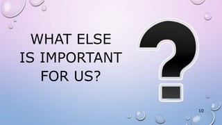WHAT ELSE
IS IMPORTANT
FOR US?
10
 
