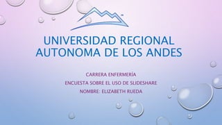 UNIVERSIDAD REGIONAL
AUTONOMA DE LOS ANDES
CARRERA ENFERMERÍA
ENCUESTA SOBRE EL USO DE SLIDESHARE
NOMBRE: ELIZABETH RUEDA
 