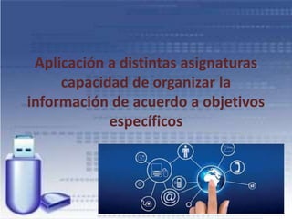 Aplicación a distintas asignaturas
capacidad de organizar la
información de acuerdo a objetivos
específicos
 