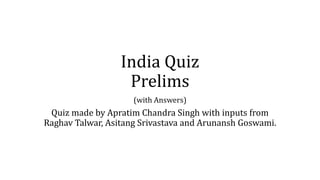 India Quiz
Prelims
(with Answers)
Quiz made by Apratim Chandra Singh with inputs from
Raghav Talwar, Asitang Srivastava and Arunansh Goswami.
 