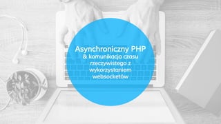 Asynchroniczny PHP
& komunikacja czasu
rzeczywistego z
wykorzystaniem
websocketów
 
