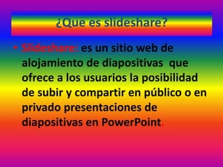 ¿Que es slideshare?
• Slideshare: es un sitio web de
alojamiento de diapositivas que
ofrece a los usuarios la posibilidad
de subir y compartir en público o en
privado presentaciones de
diapositivas en PowerPoint.
 