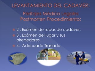  2 . Exámen de ropas de cadáver.
 3 . Exámen del lugar y sus
alrededores.
 4.- Adecuado Traslado.
 