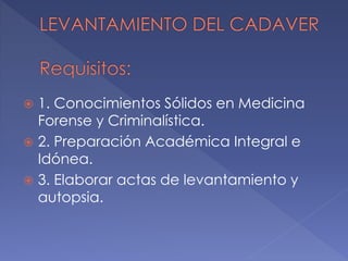  1. Conocimientos Sólidos en Medicina
Forense y Criminalística.
 2. Preparación Académica Integral e
Idónea.
 3. Elaborar actas de levantamiento y
autopsia.
 