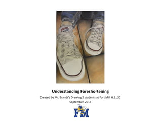 Understanding Foreshortening
Created by Mr. Brandt’s Drawing 2 students at Fort Mill H.S., SC
September, 2015
 