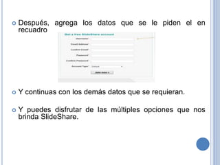  Después, agrega los datos que se le piden el en
recuadro
 Y continuas con los demás datos que se requieran.
 Y puedes disfrutar de las múltiples opciones que nos
brinda SlideShare.
 