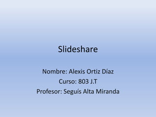 Slideshare
Nombre: Alexis Ortiz Díaz
Curso: 803 J.T
Profesor: Seguís Alta Miranda
 