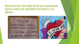 Demos tener una idea de lo que queremos
hacer como por ejemplo una frase o un
dibujo
 