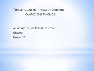 *UNIVERSIDAD AUTONOMA DE DERECHO
CAMPUS-CHILPANCINGO
Alumno(a):Silvia Pineda Pastrna
Grado:1°
Grupo:¨B¨
 