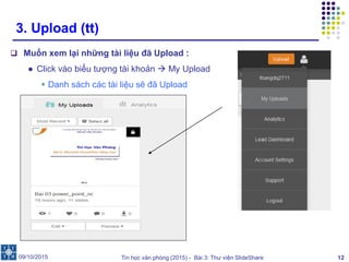 Tin học văn phòng (2015) - Bài 3: Thư viện SlideShare 12
3. Upload (tt)
 Muốn xem lại những tài liệu đã Upload :
● Click vào biểu tượng tài khoản  My Upload
 Danh sách các tài liệu sẽ đã Upload
09/10/2015
 