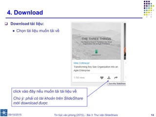 Tin học văn phòng (2015) - Bài 3: Thư viện SlideShare 14
4. Download
 Download tài liệu:
● Chọn tài liệu muốn tải về
09/10/2015
click vào đây nếu muốn tải tài liệu về
Chú ý: phải có tài khoản trên SlideShare
mới download được
 