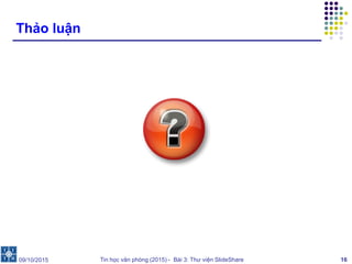 Tin học văn phòng (2015) - Bài 3: Thư viện SlideShare 16
Thảo luận
09/10/2015
 