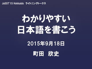 JaSST'15 Hokkaido ライトニングトークス
わかりやすい
日本語を書こう
2015年9月18日
町田 欣史
 