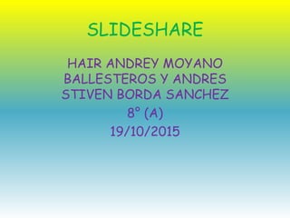 SLIDESHARE
HAIR ANDREY MOYANO
BALLESTEROS Y ANDRES
STIVEN BORDA SANCHEZ
8° (A)
19/10/2015
 