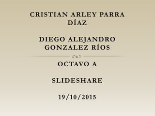 CRISTIAN ARLEY PARRA
DÍAZ
DIEGO ALEJANDRO
GONZALEZ RÍOS
OCTAVO A
SLIDESHARE
19/10/2015
 