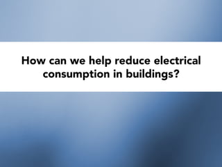 How can we help reduce electrical
consumption in buildings?
 