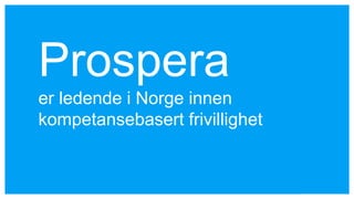 Prospera
er ledende i Norge innen
kompetansebasert frivillighet
 