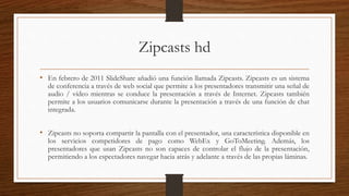 Zipcasts hd
• En febrero de 2011 SlideShare añadió una función llamada Zipcasts. Zipcasts es un sistema
de conferencia a t...