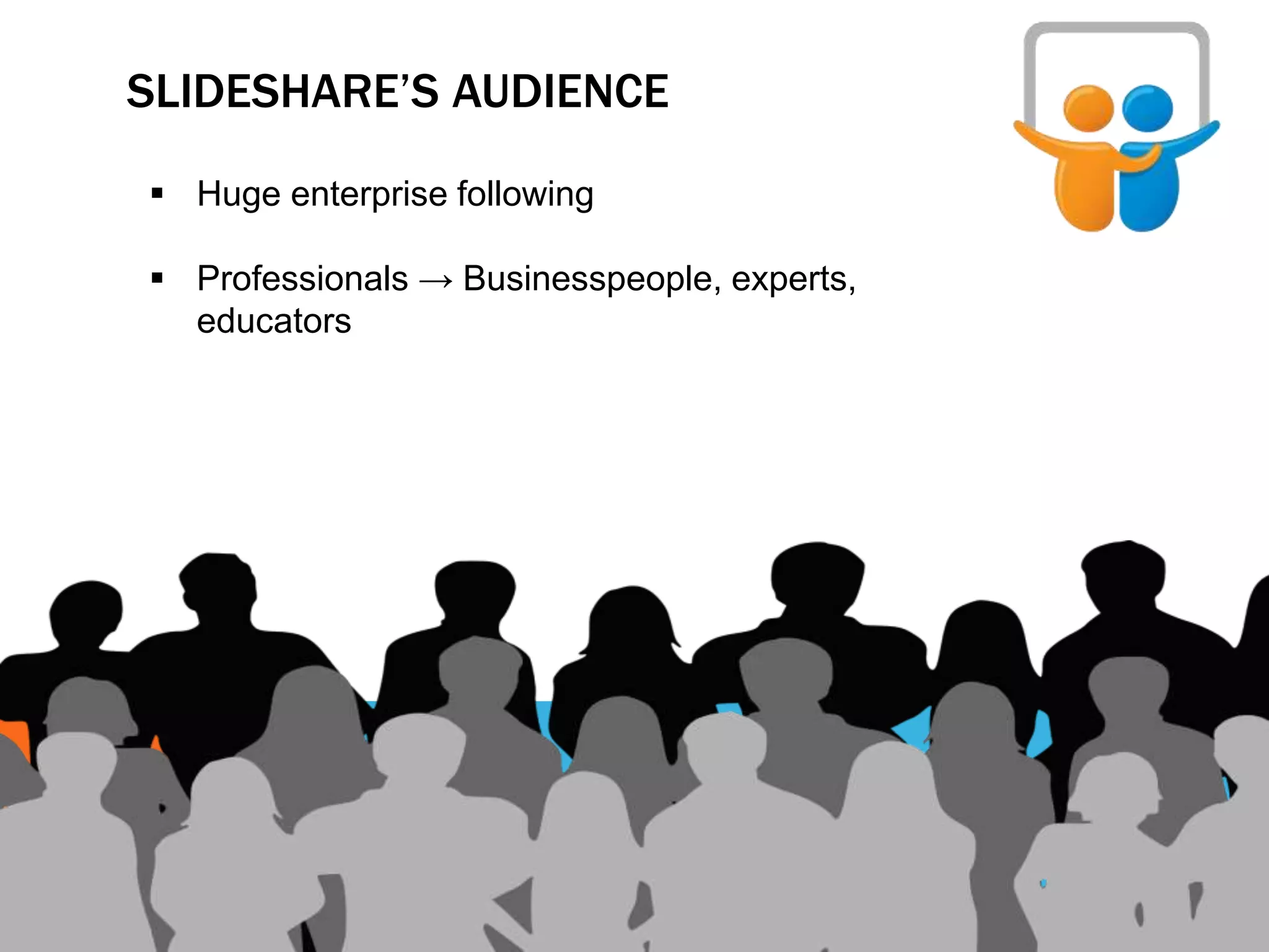 SLIDESHARE’S AUDIENCE
 Huge enterprise following
 Professionals → Businesspeople, experts,
educators
 