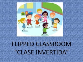 FLIPPED CLASSROOM
“CLASE INVERTIDA”
 